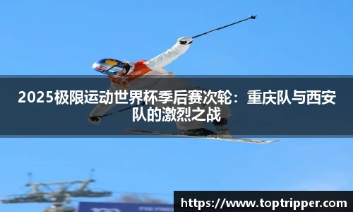 2025极限运动世界杯季后赛次轮：重庆队与西安队的激烈之战