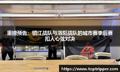 重磅预告：镇江战队与洛阳战队的城市赛季后赛扣人心弦对决