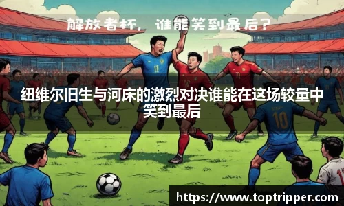 纽维尔旧生与河床的激烈对决谁能在这场较量中笑到最后