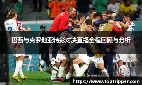 巴西与克罗地亚精彩对决直播全程回顾与分析