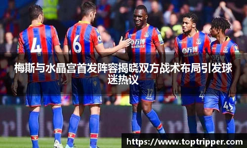 梅斯与水晶宫首发阵容揭晓双方战术布局引发球迷热议